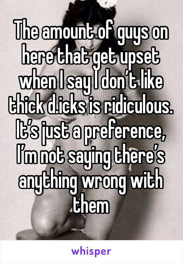 The amount of guys on here that get upset when I say I don’t like thick d.icks is ridiculous. It’s just a preference, I’m not saying there’s anything wrong with them