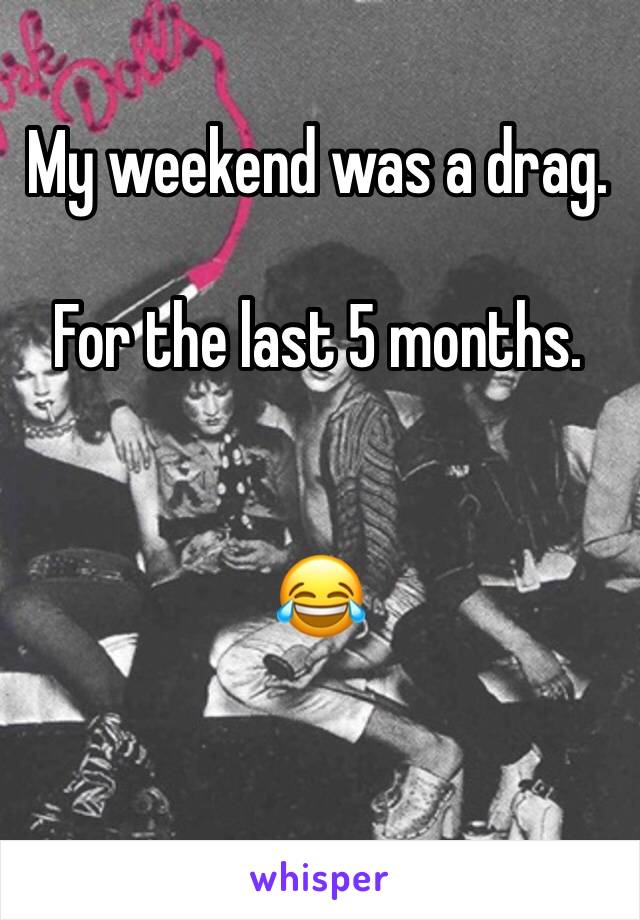 My weekend was a drag. 

For the last 5 months.


😂