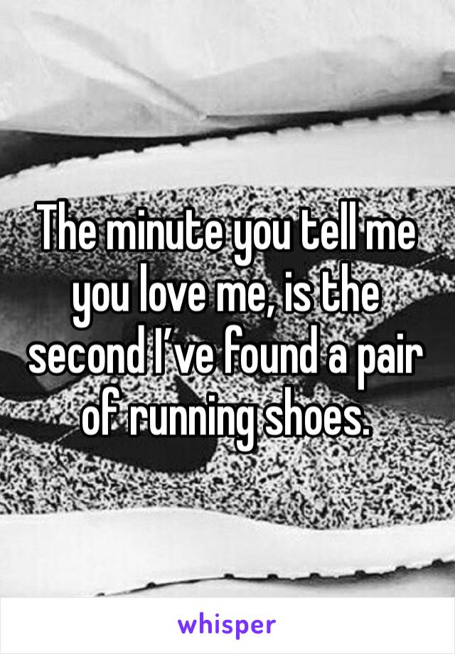 The minute you tell me you love me, is the second I’ve found a pair of running shoes. 
