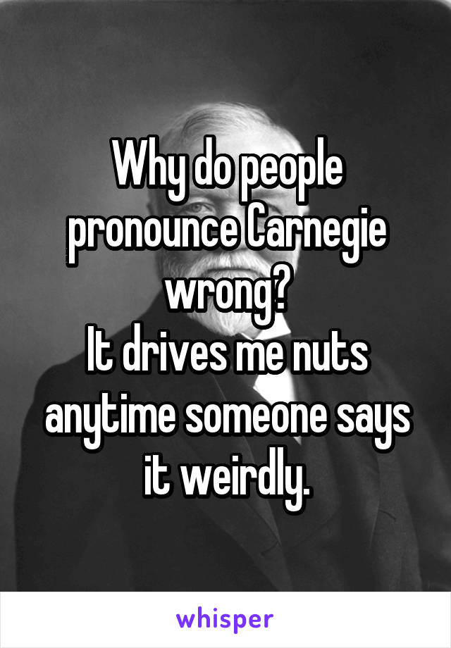 Why do people pronounce Carnegie wrong?
It drives me nuts anytime someone says it weirdly.