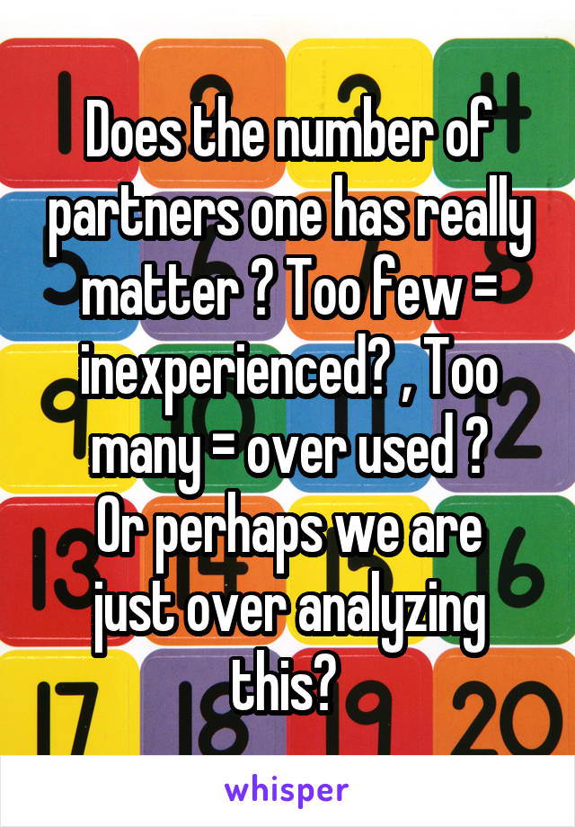Does the number of partners one has really matter ? Too few = inexperienced? , Too many = over used ?
Or perhaps we are just over analyzing this? 