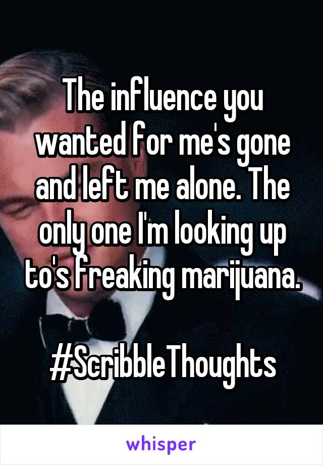 The influence you wanted for me's gone and left me alone. The only one I'm looking up to's freaking marijuana.

#ScribbleThoughts