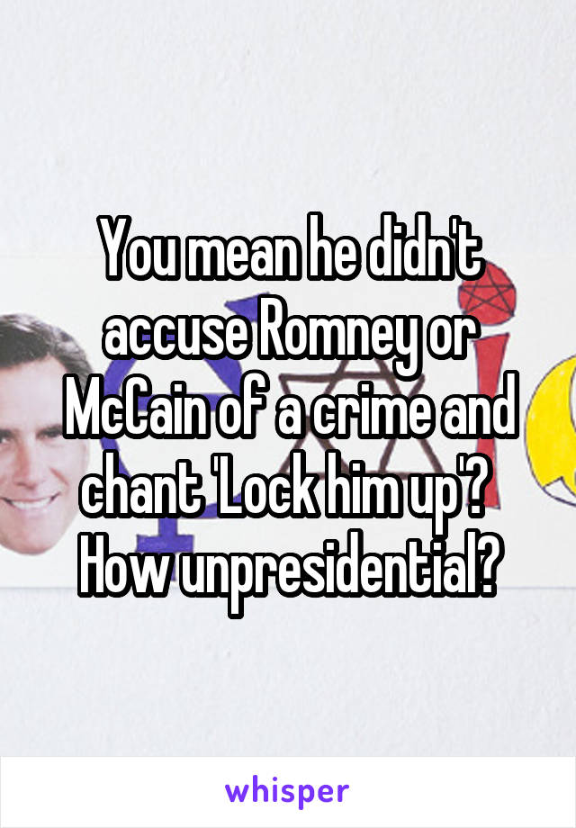 You mean he didn't accuse Romney or McCain of a crime and chant 'Lock him up'?  How unpresidential?