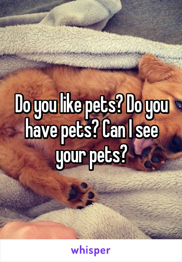 Do you like pets? Do you have pets? Can I see your pets?