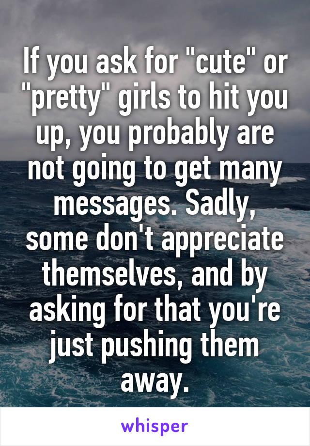 If you ask for "cute" or "pretty" girls to hit you up, you probably are not going to get many messages. Sadly, some don't appreciate themselves, and by asking for that you're just pushing them away.