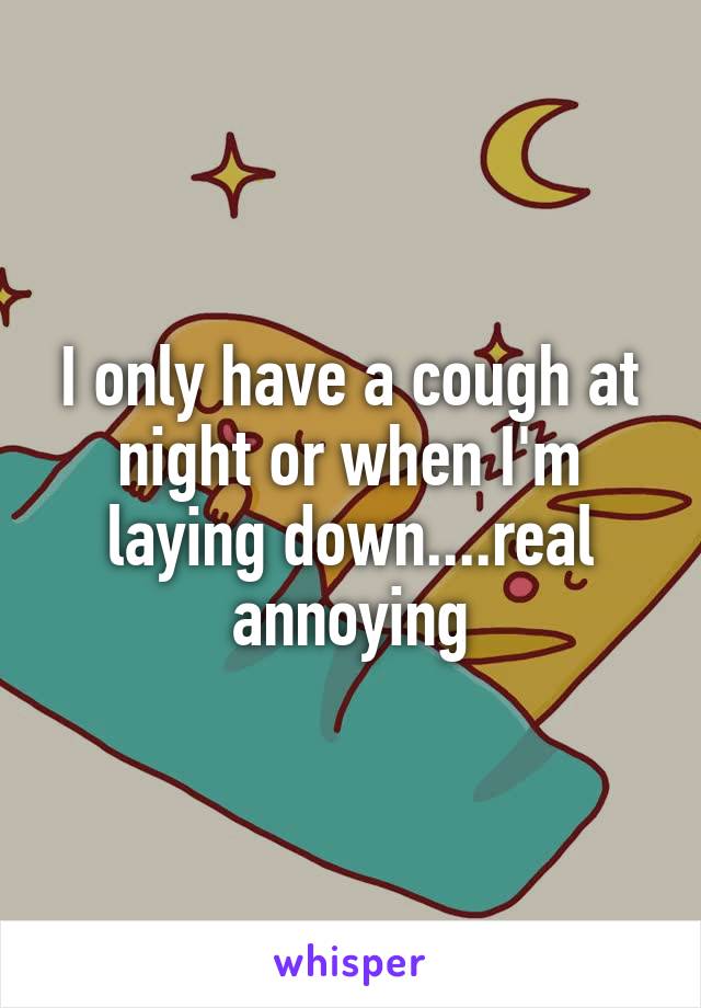 I only have a cough at night or when I'm laying down....real annoying