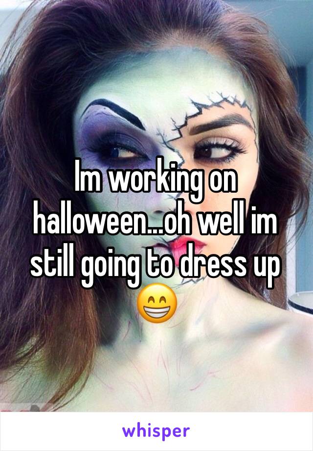Im working on halloween...oh well im still going to dress up 😁