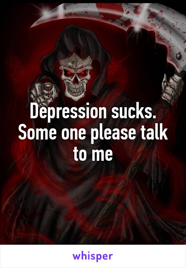 Depression sucks. Some one please talk to me
