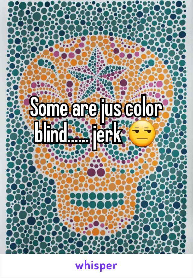 Some are jus color blind...... jerk 😒