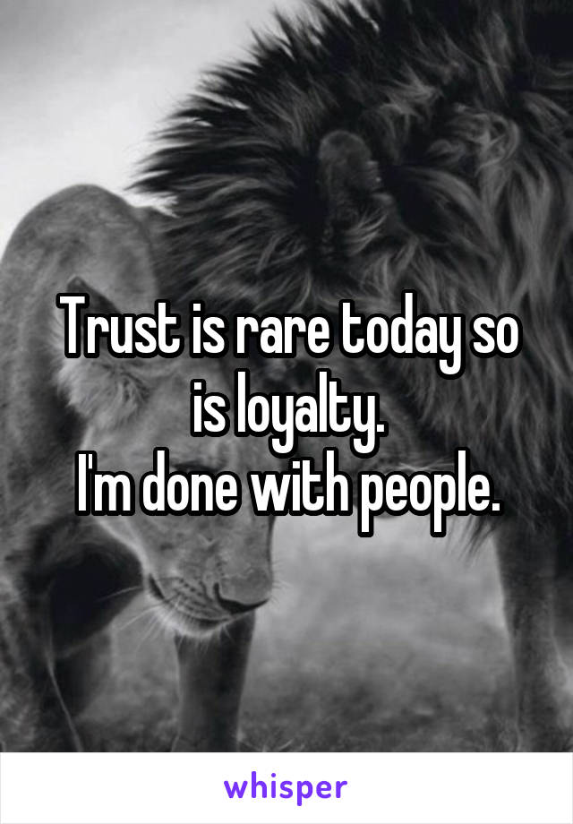 Trust is rare today so is loyalty.
I'm done with people.