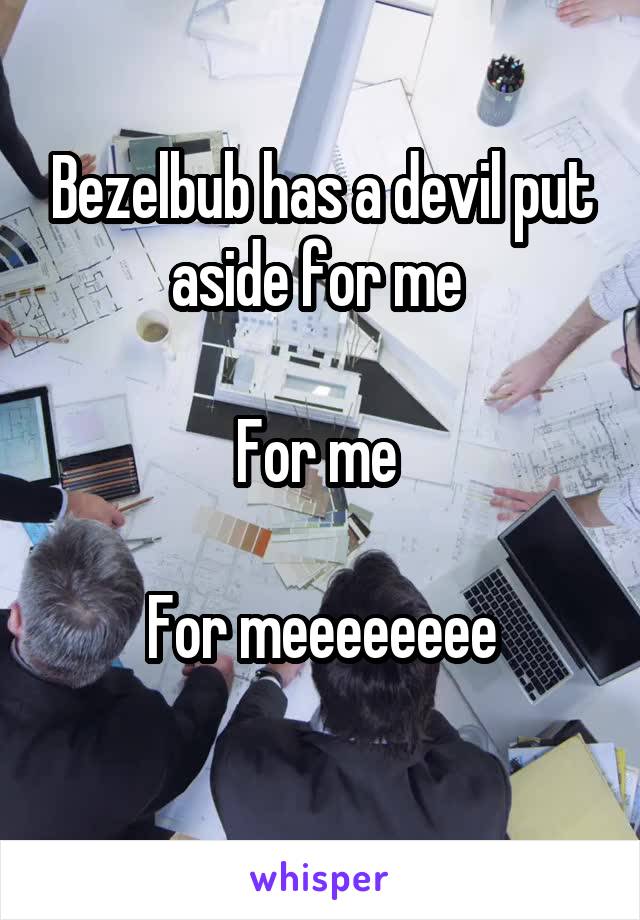 Bezelbub has a devil put aside for me 

For me 

For meeeeeeee
