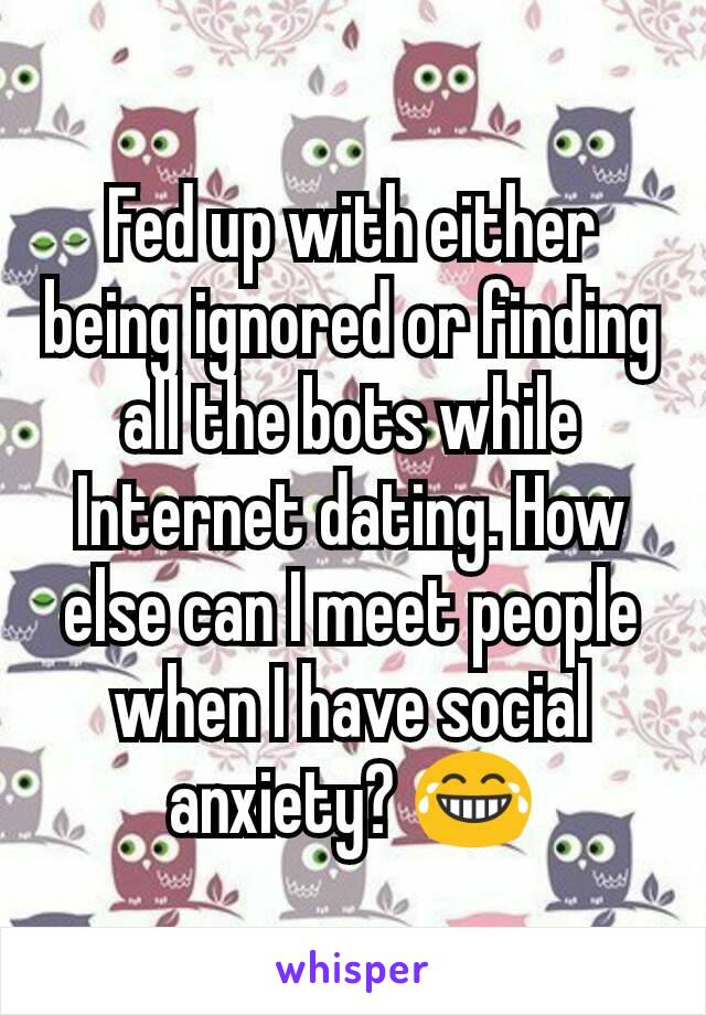 Fed up with either being ignored or finding all the bots while Internet dating. How else can I meet people when I have social anxiety? 😂