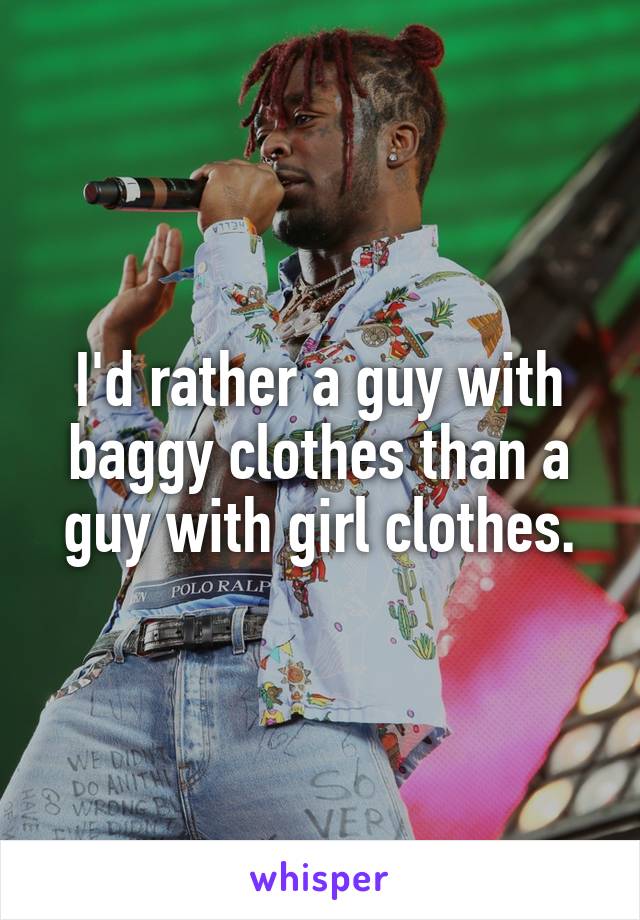 I'd rather a guy with baggy clothes than a guy with girl clothes.