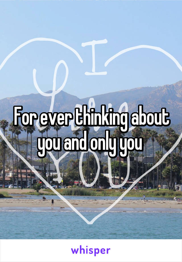 For ever thinking about you and only you 