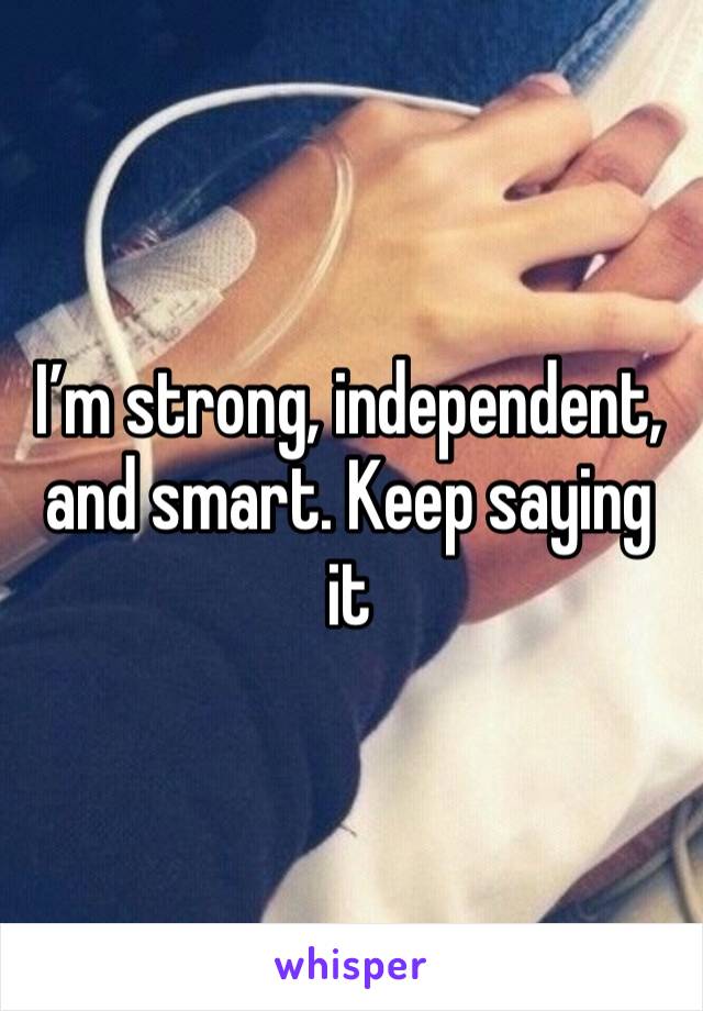 I’m strong, independent, and smart. Keep saying it
