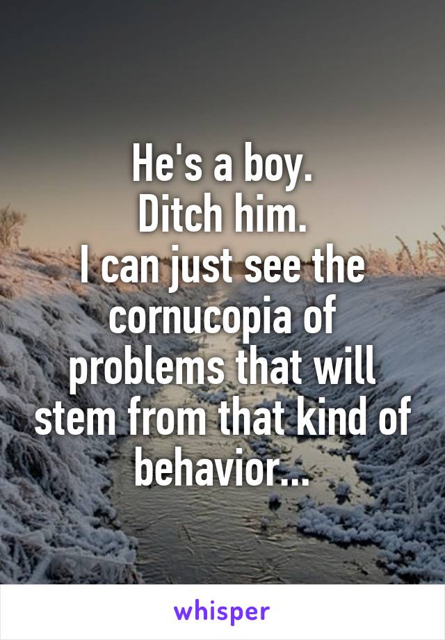 He's a boy.
Ditch him.
I can just see the cornucopia of problems that will stem from that kind of behavior...