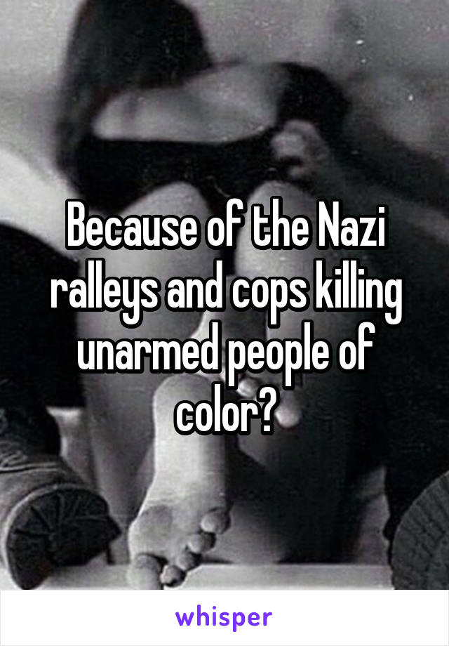 Because of the Nazi ralleys and cops killing unarmed people of color?