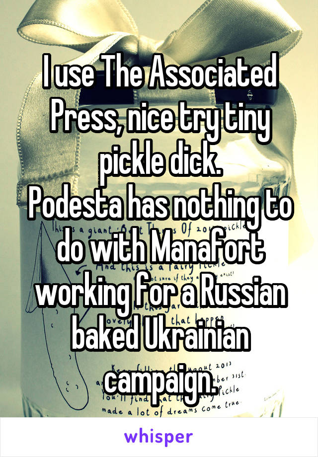 I use The Associated Press, nice try tiny pickle dick.
Podesta has nothing to do with Manafort working for a Russian baked Ukrainian campaign.
