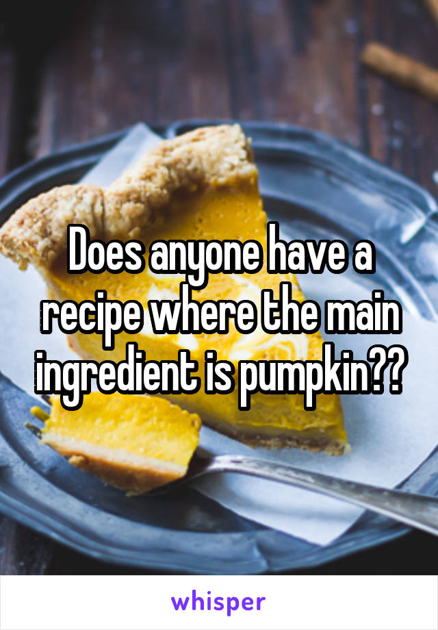 Does anyone have a recipe where the main ingredient is pumpkin??