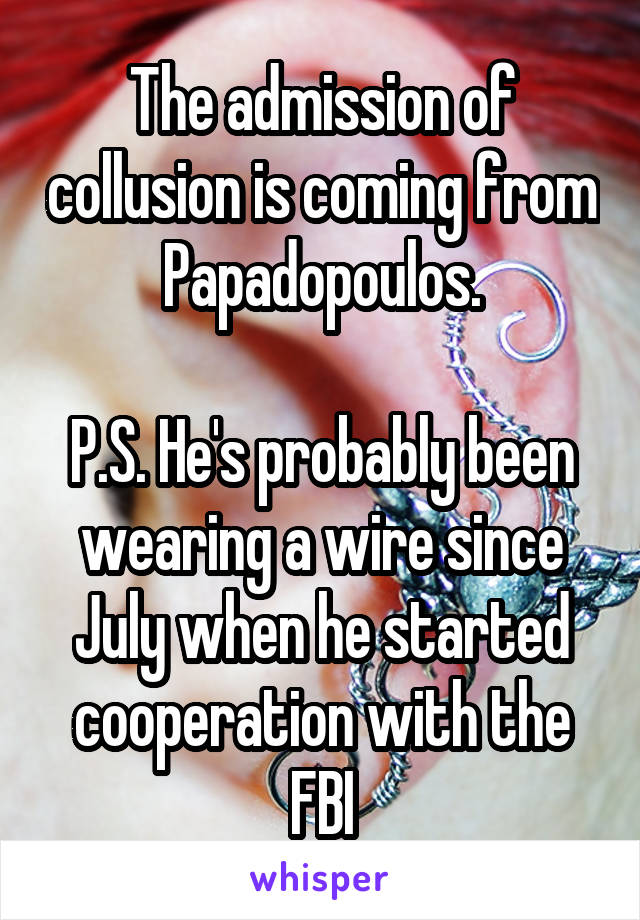 The admission of collusion is coming from Papadopoulos.

P.S. He's probably been wearing a wire since July when he started cooperation with the FBI