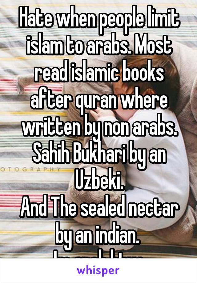 Hate when people limit islam to arabs. Most read islamic books after quran where written by non arabs. Sahih Bukhari by an Uzbeki.
And The sealed nectar by an indian. 
Im arab btw 