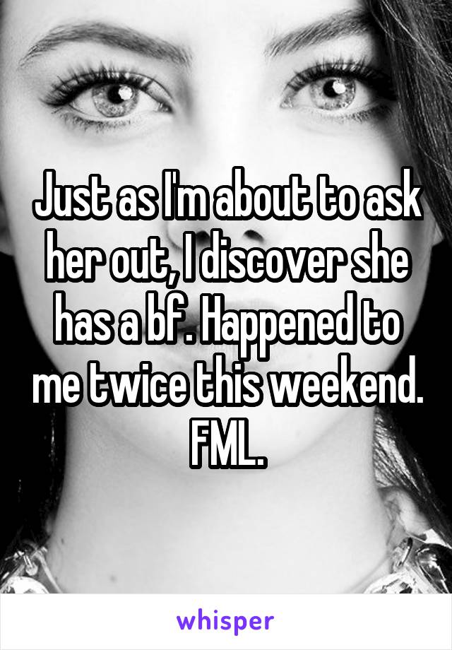Just as I'm about to ask her out, I discover she has a bf. Happened to me twice this weekend. FML.