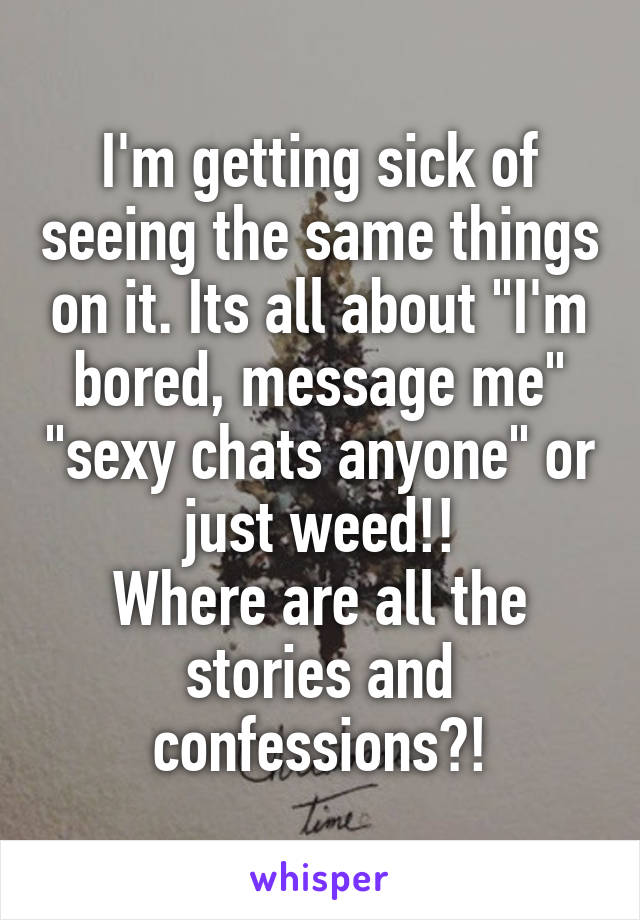 I'm getting sick of seeing the same things on it. Its all about "I'm bored, message me" "sexy chats anyone" or just weed!!
Where are all the stories and confessions?!