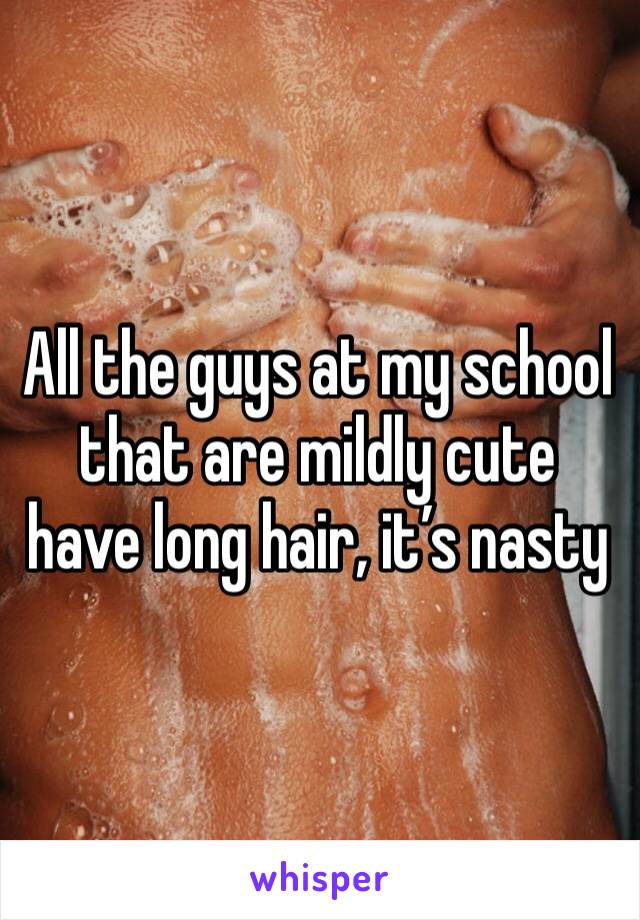 All the guys at my school that are mildly cute have long hair, it’s nasty