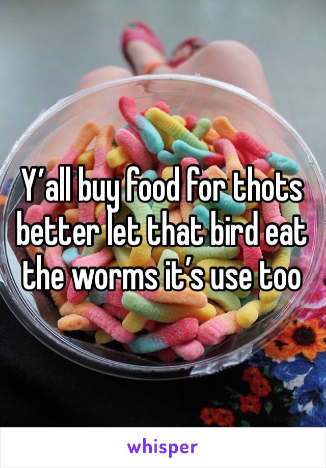 Y’all buy food for thots better let that bird eat the worms it’s use too