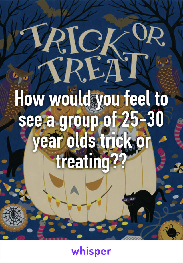 How would you feel to see a group of 25-30 year olds trick or treating??