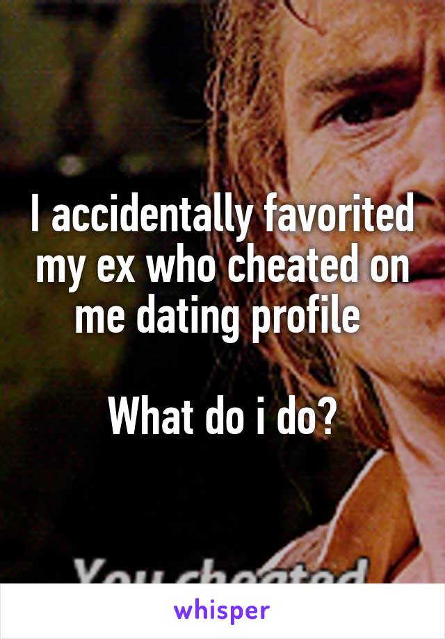 I accidentally favorited my ex who cheated on me dating profile 

What do i do?