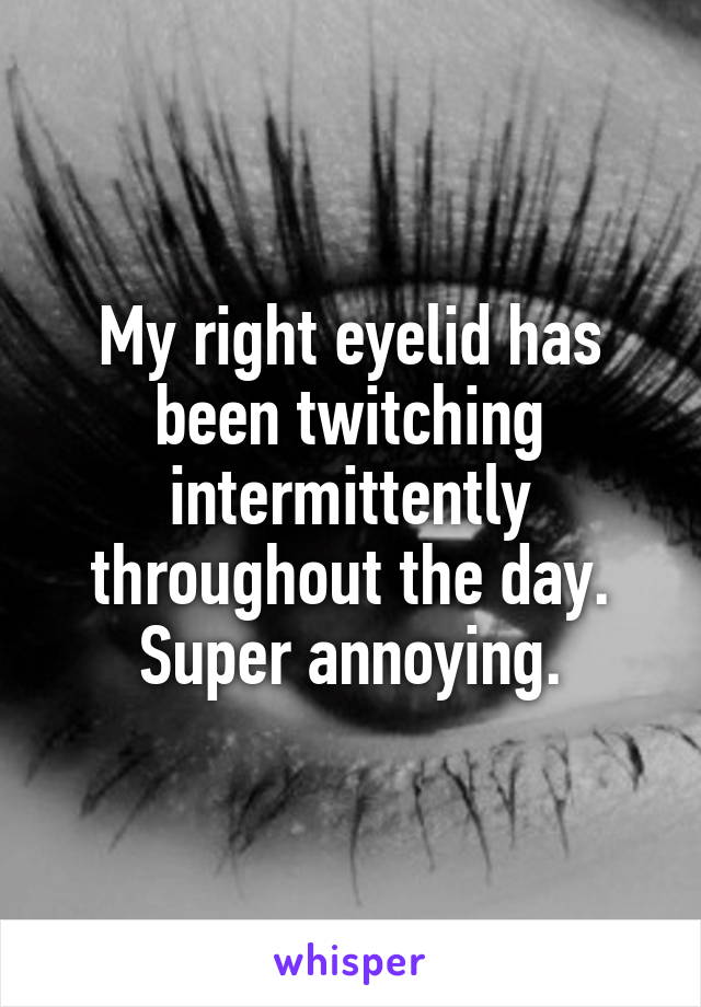 My right eyelid has been twitching intermittently throughout the day. Super annoying.