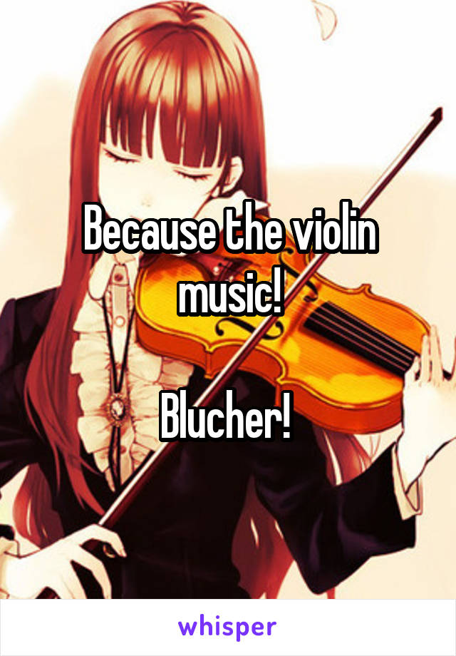 Because the violin music!

Blucher! 