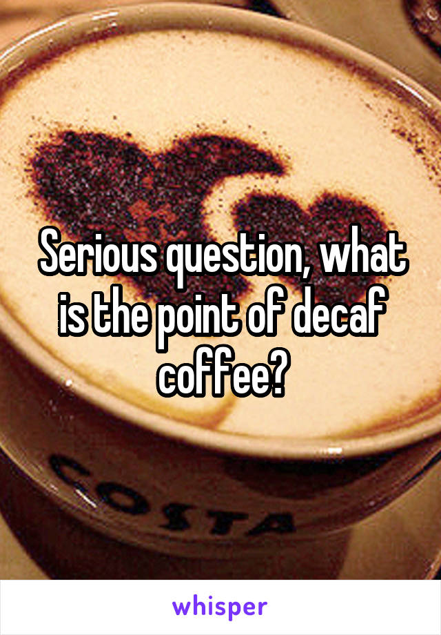 Serious question, what is the point of decaf coffee?