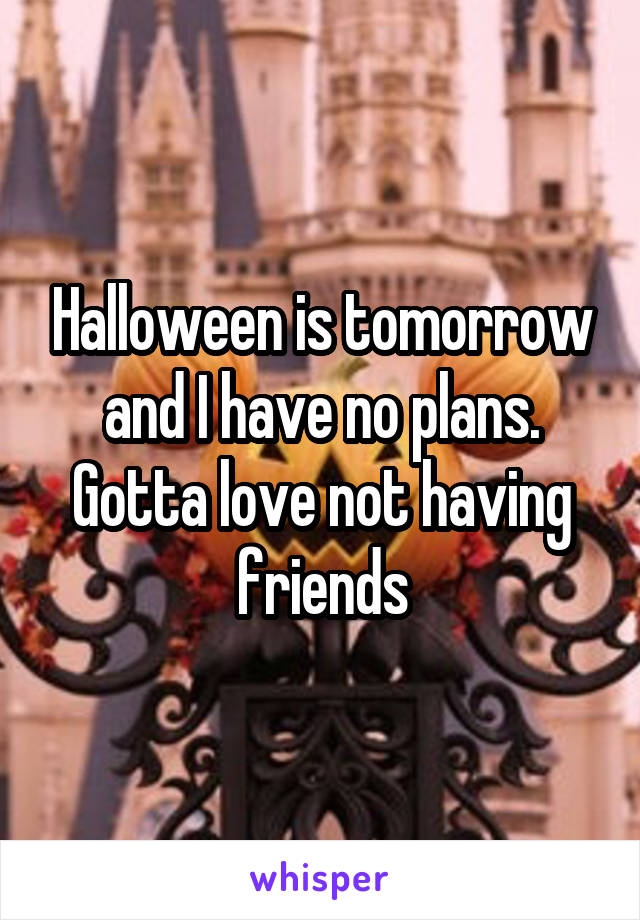 Halloween is tomorrow and I have no plans. Gotta love not having friends