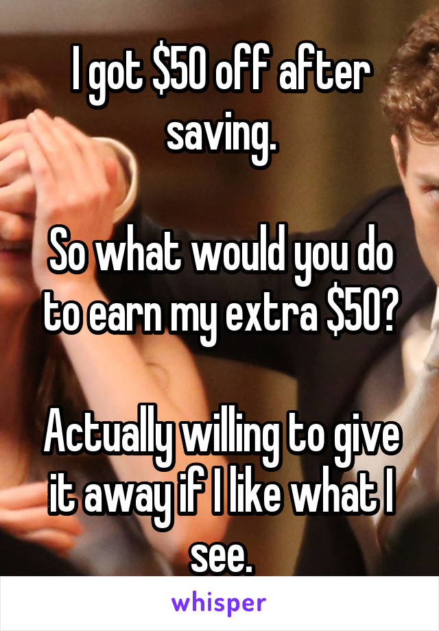 I got $50 off after saving.

So what would you do to earn my extra $50?

Actually willing to give it away if I like what I see.