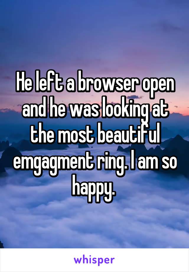 He left a browser open and he was looking at the most beautiful emgagment ring. I am so happy. 
