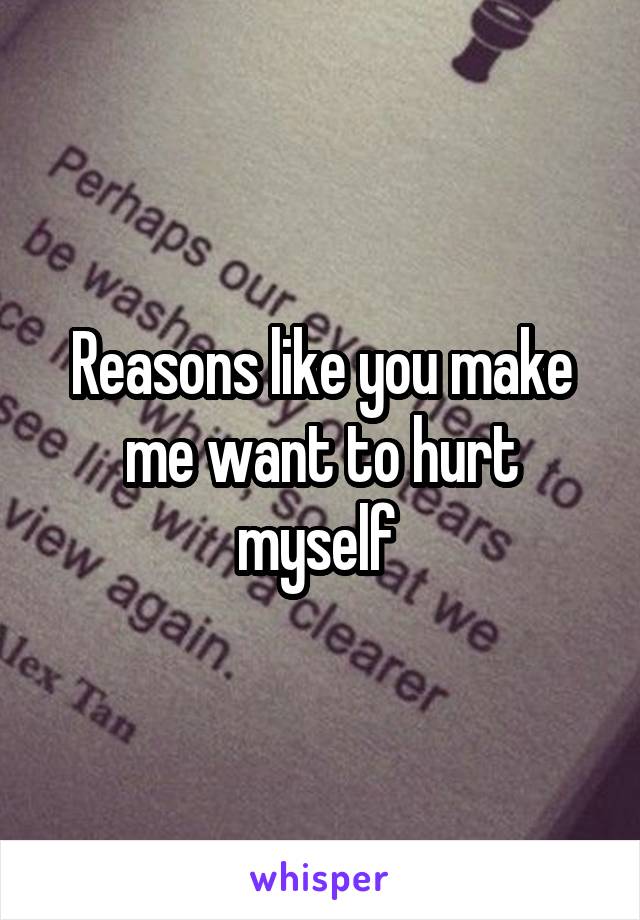 Reasons like you make me want to hurt myself 