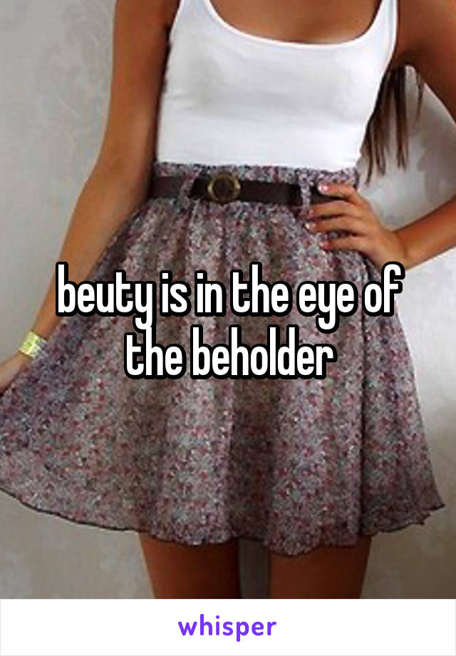 beuty is in the eye of the beholder