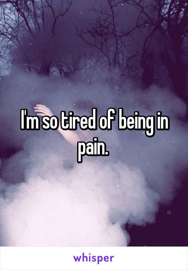 I'm so tired of being in pain. 