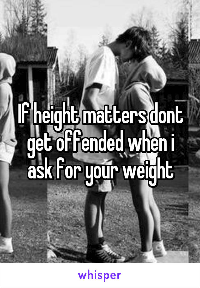 If height matters dont get offended when i ask for your weight