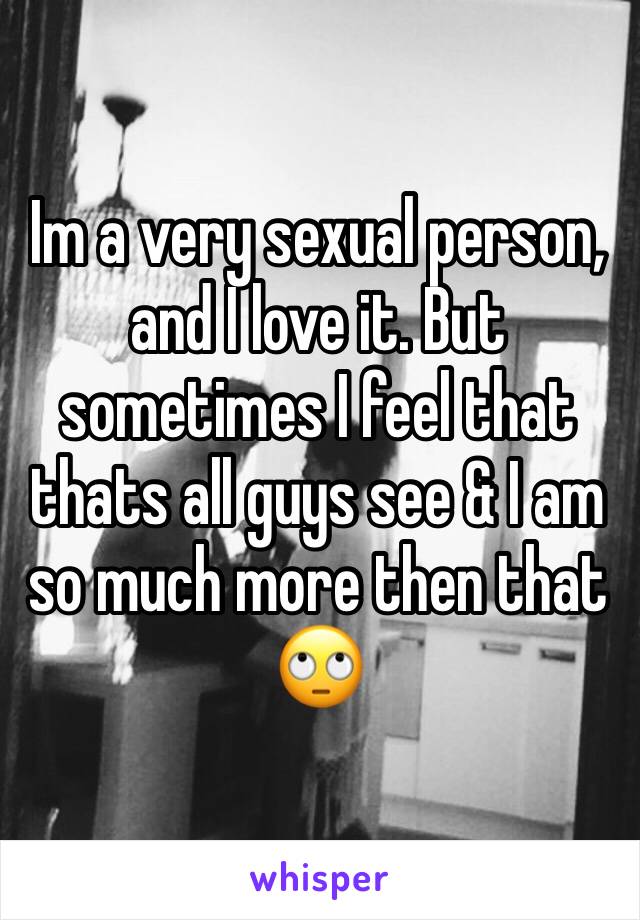 Im a very sexual person, and I love it. But sometimes I feel that thats all guys see & I am so much more then that 🙄