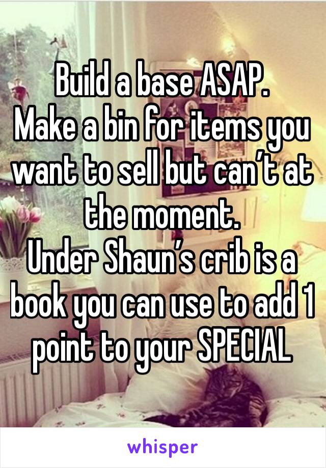 Build a base ASAP. 
Make a bin for items you want to sell but can’t at the moment.
Under Shaun’s crib is a book you can use to add 1 point to your SPECIAL 