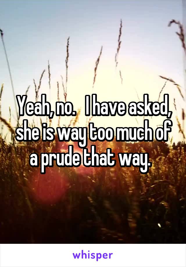 Yeah, no.   I have asked, she is way too much of a prude that way.  