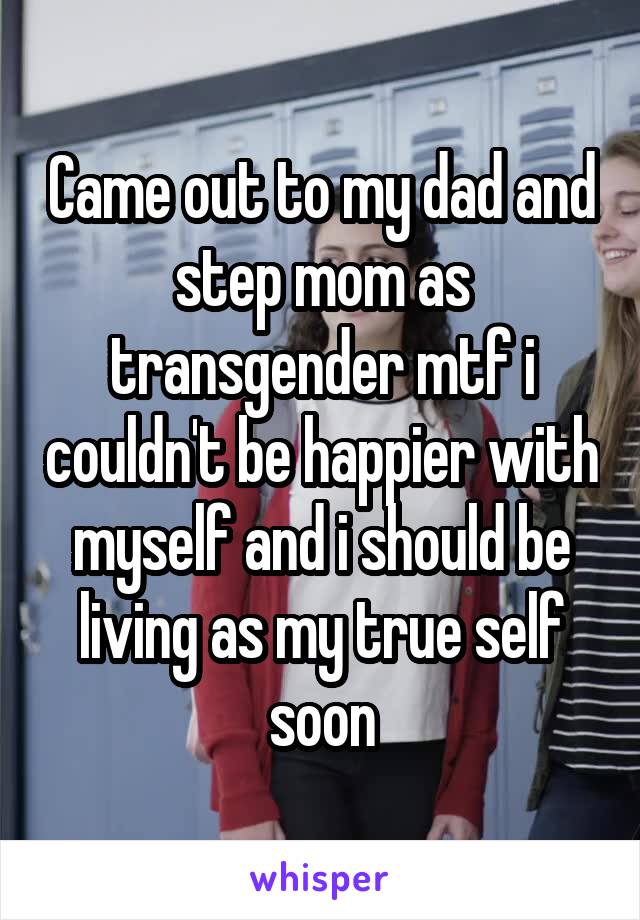Came out to my dad and step mom as transgender mtf i couldn't be happier with myself and i should be living as my true self soon