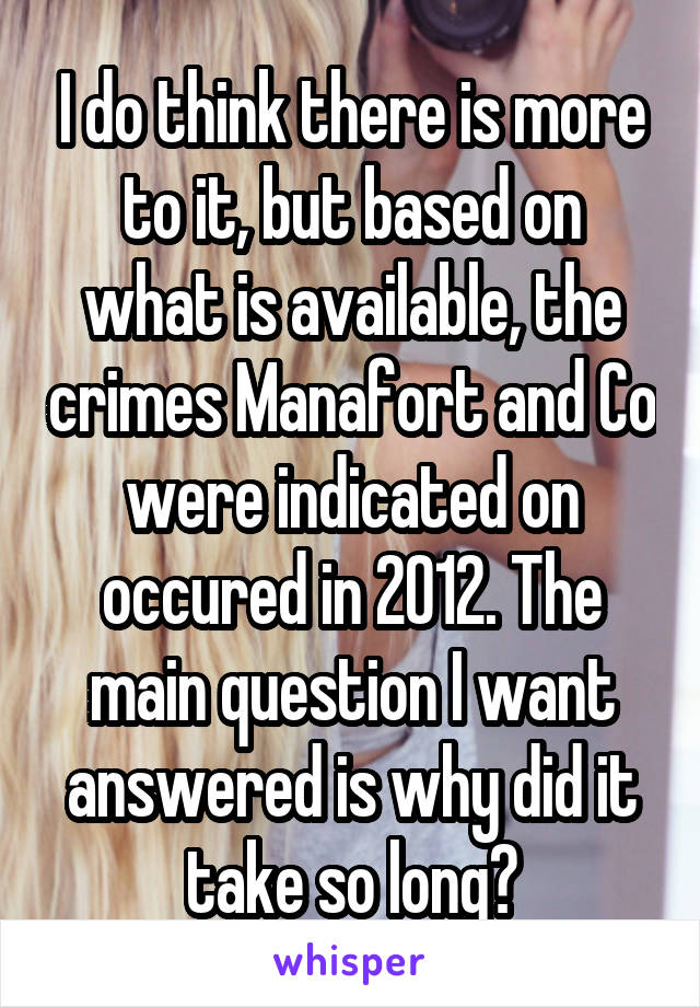 I do think there is more to it, but based on what is available, the crimes Manafort and Co were indicated on occured in 2012. The main question I want answered is why did it take so long?
