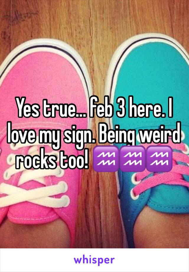 Yes true... feb 3 here. I love my sign. Being weird rocks too! ♒️♒️♒️
