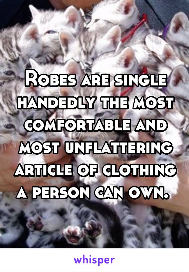 Robes are single handedly the most comfortable and most unflattering article of clothing a person can own. 