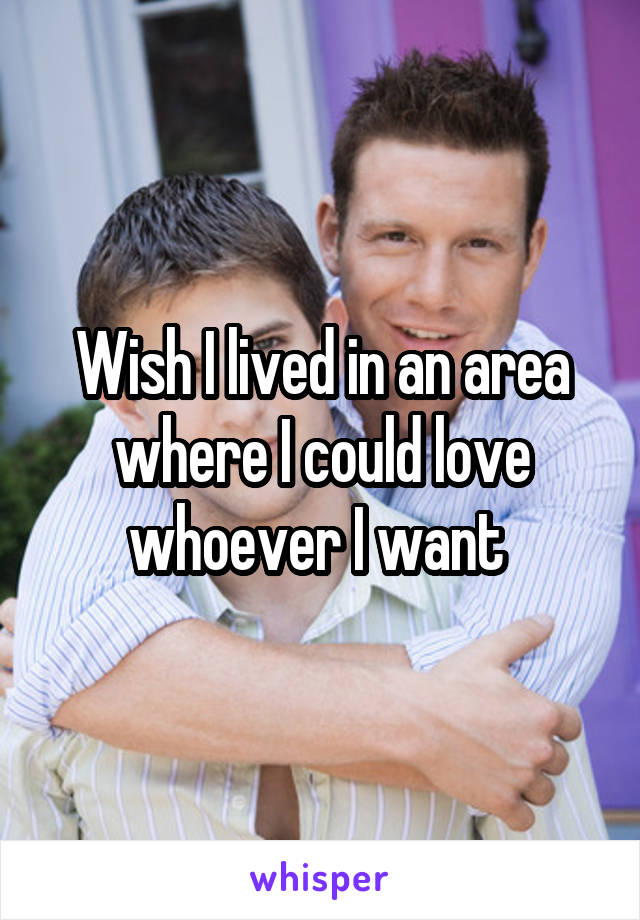 Wish I lived in an area where I could love whoever I want 