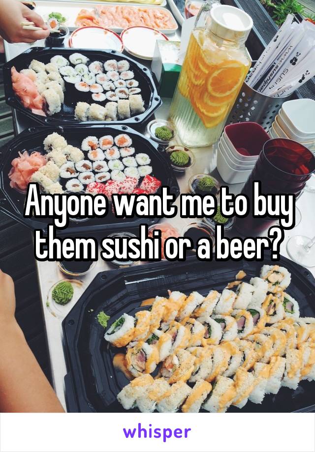 Anyone want me to buy them sushi or a beer?
